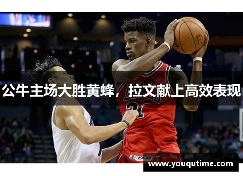 公牛主场大胜黄蜂，拉文献上高效表现