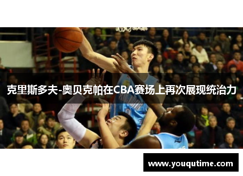 克里斯多夫-奥贝克帕在CBA赛场上再次展现统治力
