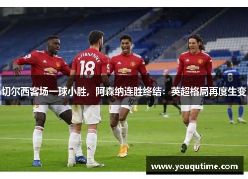 切尔西客场一球小胜，阿森纳连胜终结：英超格局再度生变