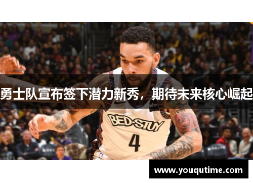 勇士队宣布签下潜力新秀，期待未来核心崛起