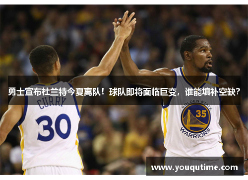 勇士宣布杜兰特今夏离队！球队即将面临巨变，谁能填补空缺？