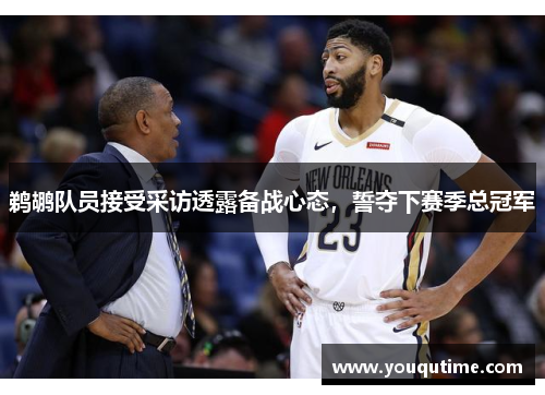 鹈鹕队员接受采访透露备战心态，誓夺下赛季总冠军