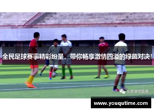 全民足球赛事精彩纷呈，带你畅享激情四溢的绿茵对决！