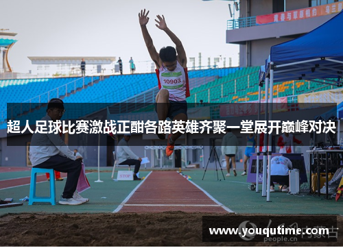 超人足球比赛激战正酣各路英雄齐聚一堂展开巅峰对决