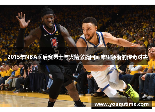 2015年NBA季后赛勇士与火箭激战回顾库里领衔的传奇对决