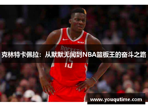 克林特卡佩拉：从默默无闻到NBA篮板王的奋斗之路