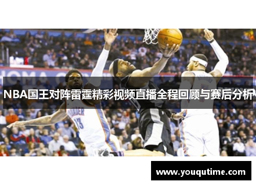 NBA国王对阵雷霆精彩视频直播全程回顾与赛后分析