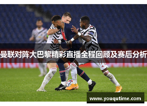 曼联对阵大巴黎精彩直播全程回顾及赛后分析
