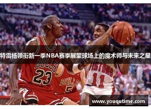特雷杨领衔新一季NBA赛季展望球场上的魔术师与未来之星