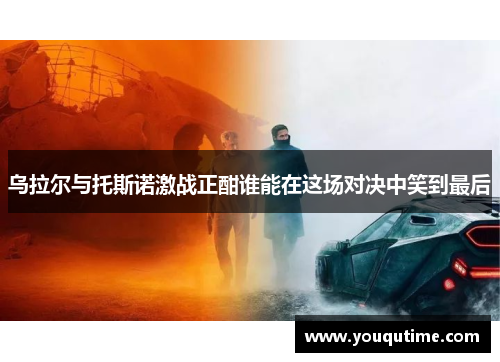 乌拉尔与托斯诺激战正酣谁能在这场对决中笑到最后