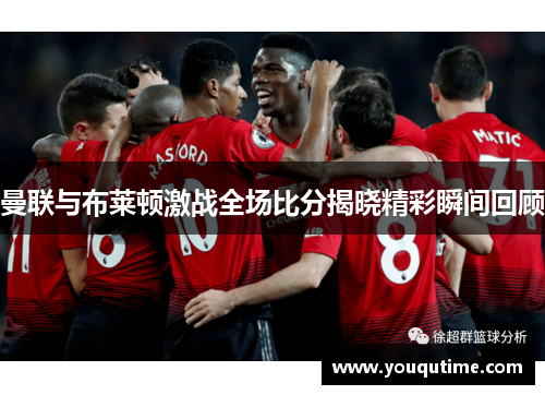 曼联与布莱顿激战全场比分揭晓精彩瞬间回顾