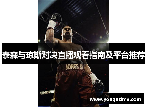 泰森与琼斯对决直播观看指南及平台推荐