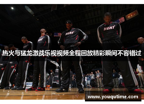 热火与猛龙激战乐视视频全程回放精彩瞬间不容错过