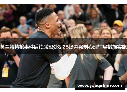 莫兰特持枪事件后续联盟处罚25场并强制心理辅导措施实施