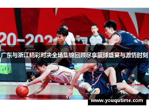 广东与浙江精彩对决全场集锦回顾尽享篮球盛宴与激情时刻