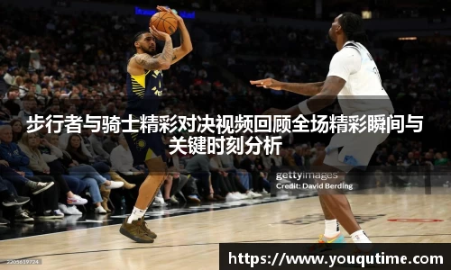 熊猫体育步行者与骑士精彩对决视频回顾全场精彩瞬间与关键时刻分析
